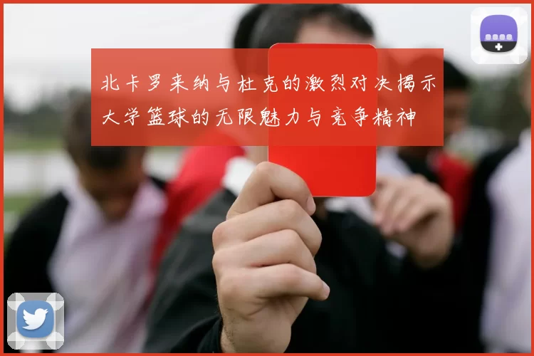 北卡罗来纳与杜克的激烈对决揭示大学篮球的无限魅力与竞争精神