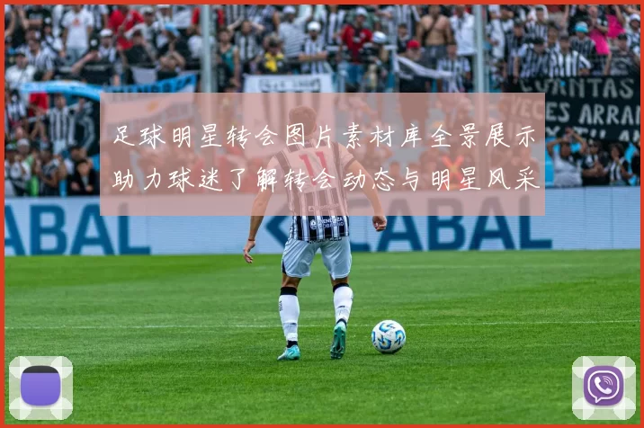 足球明星转会图片素材库全景展示助力球迷了解转会动态与明星风采