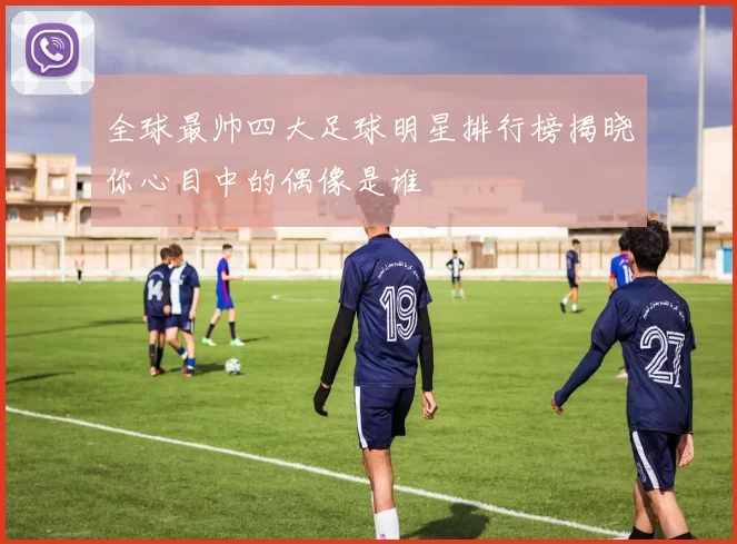全球最帅四大足球明星排行榜揭晓你心目中的偶像是谁