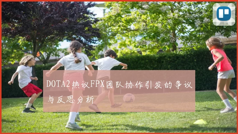 DOTA2热议FPX团队协作引发的争议与反思分析