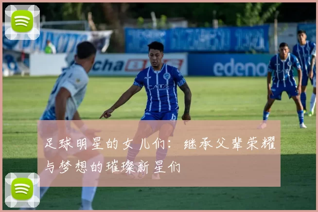 足球明星的女儿们：继承父辈荣耀与梦想的璀璨新星们