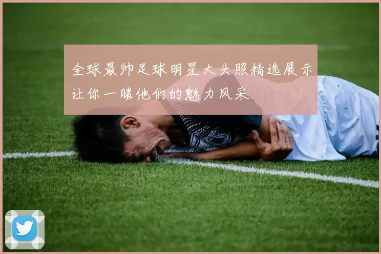 全球最帅足球明星大头照精选展示让你一睹他们的魅力风采