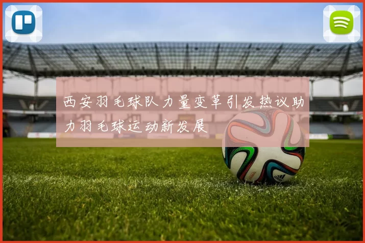 西安羽毛球队力量变革引发热议助力羽毛球运动新发展