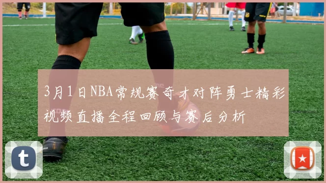 3月1日NBA常规赛奇才对阵勇士精彩视频直播全程回顾与赛后分析