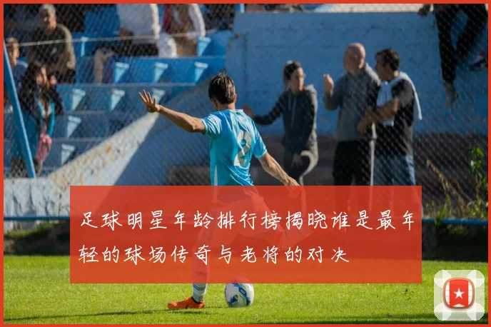 足球明星年龄排行榜揭晓谁是最年轻的球场传奇与老将的对决
