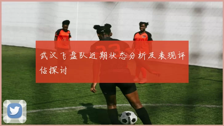 武汉飞盘队近期状态分析及表现评估探讨