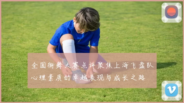 全国街舞大赛点评聚焦上海飞盘队心理素质的卓越表现与成长之路