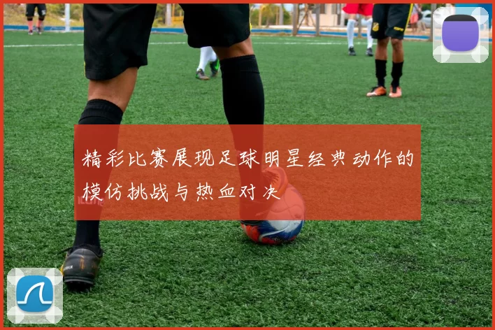 精彩比赛展现足球明星经典动作的模仿挑战与热血对决
