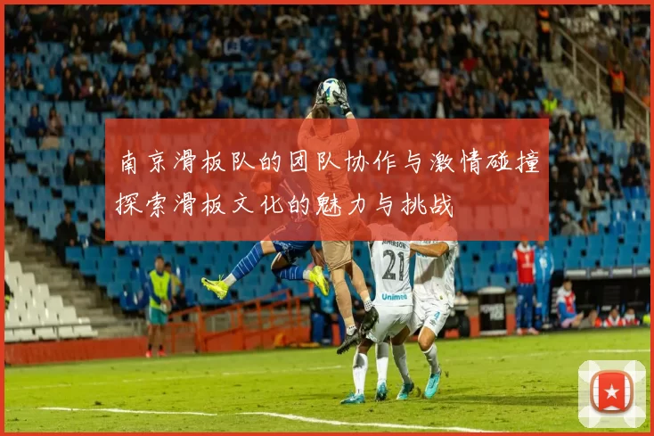 南京滑板队的团队协作与激情碰撞探索滑板文化的魅力与挑战