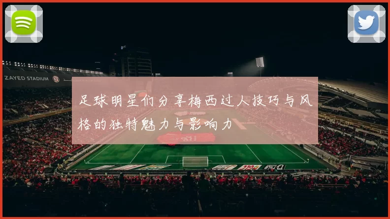 足球明星们分享梅西过人技巧与风格的独特魅力与影响力