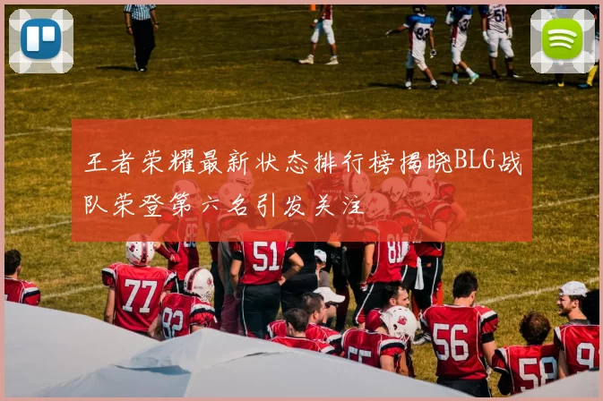 王者荣耀最新状态排行榜揭晓BLG战队荣登第六名引发关注