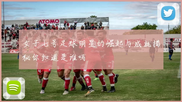 女子七号足球明星的崛起与成就揭秘你知道是谁吗