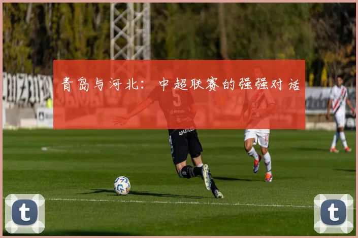 青岛与河北：中超联赛的强强对话