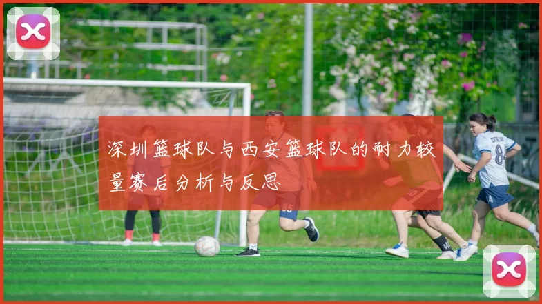 深圳篮球队与西安篮球队的耐力较量赛后分析与反思