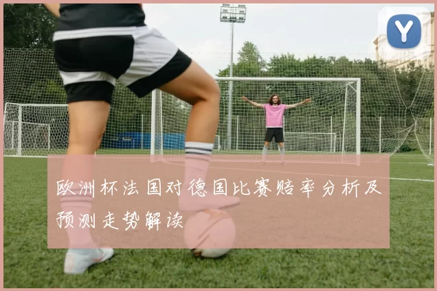 欧洲杯法国对德国比赛赔率分析及预测走势解读