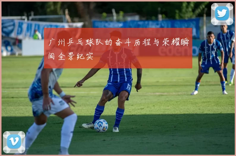广州乒乓球队的奋斗历程与荣耀瞬间全景纪实