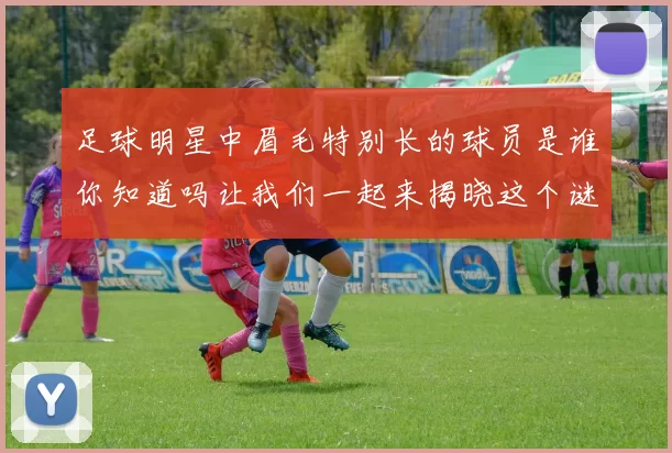 足球明星中眉毛特别长的球员是谁你知道吗让我们一起来揭晓这个谜底