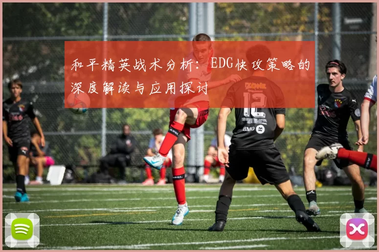 和平精英战术分析：EDG快攻策略的深度解读与应用探讨