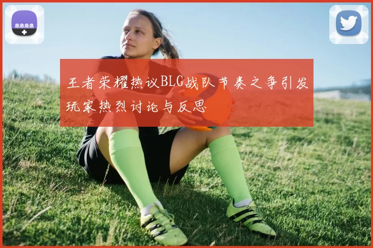 王者荣耀热议BLG战队节奏之争引发玩家热烈讨论与反思