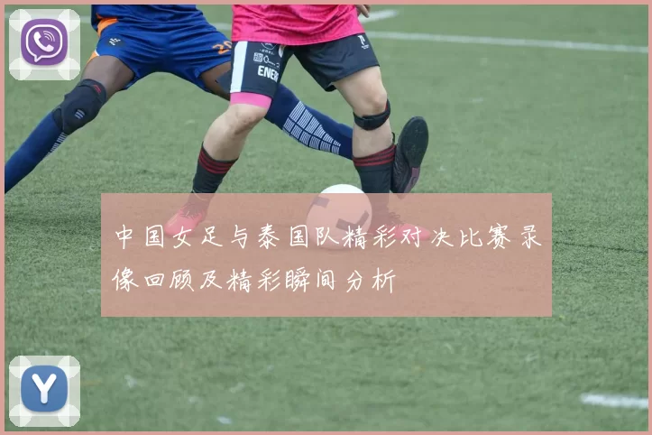 中国女足与泰国队精彩对决比赛录像回顾及精彩瞬间分析