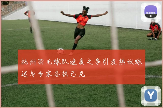 杭州羽毛球队速度之争引发热议球迷与专家各执己见