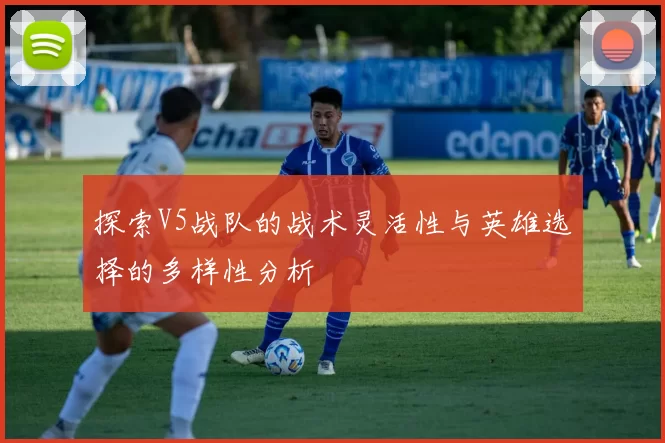 探索V5战队的战术灵活性与英雄选择的多样性分析