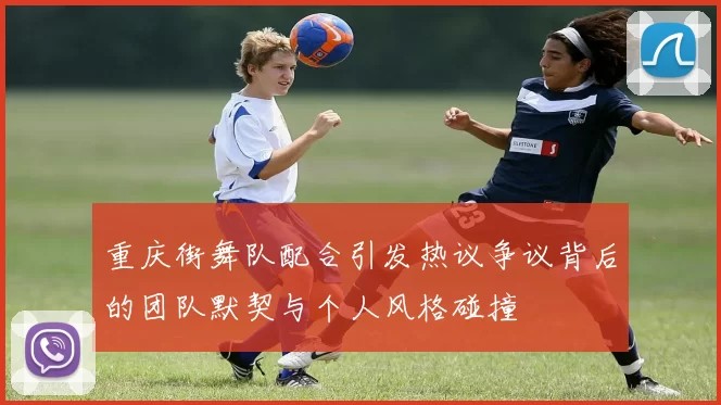 重庆街舞队配合引发热议争议背后的团队默契与个人风格碰撞