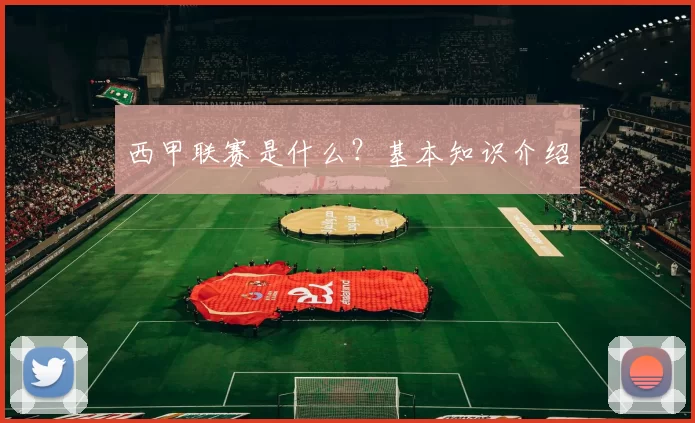 西甲联赛是什么？基本知识介绍