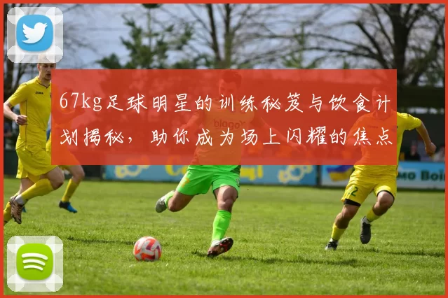 67kg足球明星的训练秘笈与饮食计划揭秘，助你成为场上闪耀的焦点