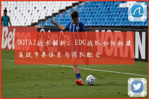 DOTA2战术解析：EDG战队如何构建高效节奏体系与团队配合