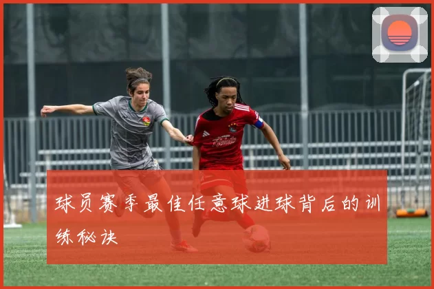 球员赛季最佳任意球进球背后的训练秘诀