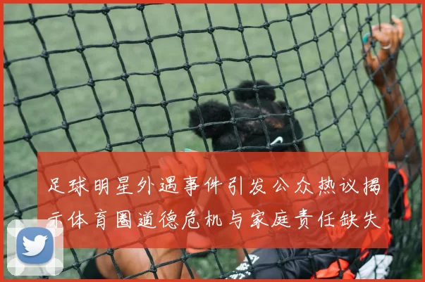 足球明星外遇事件引发公众热议揭示体育圈道德危机与家庭责任缺失
