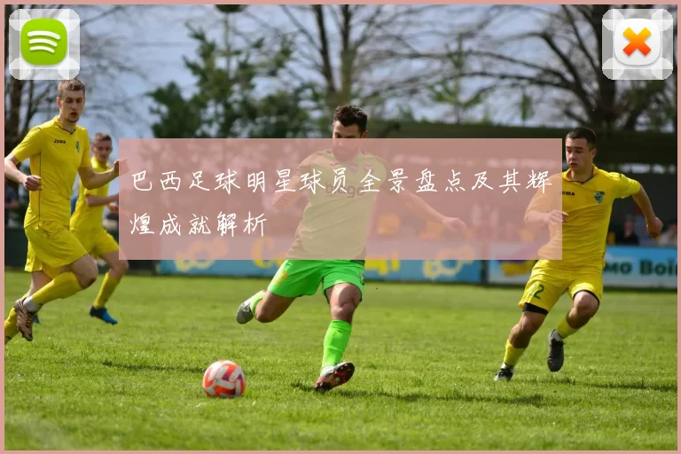 巴西足球明星球员全景盘点及其辉煌成就解析