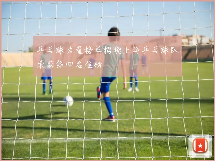 乒乓球力量榜单揭晓上海乒乓球队荣获第四名佳绩