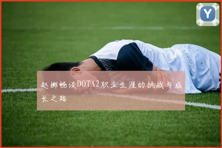 赵娜畅谈DOTA2职业生涯的挑战与成长之路
