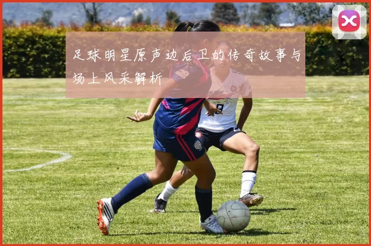 足球明星原声边后卫的传奇故事与场上风采解析