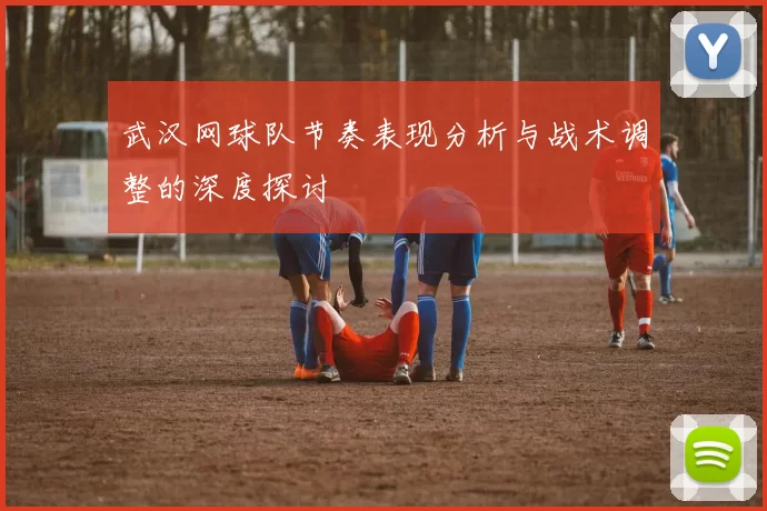 武汉网球队节奏表现分析与战术调整的深度探讨