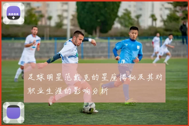 足球明星范戴克的星座揭秘及其对职业生涯的影响分析