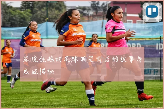家境优越的足球明星背后的故事与成就揭秘