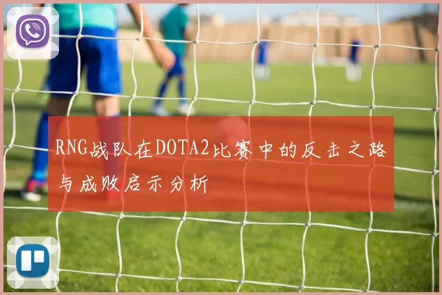 RNG战队在DOTA2比赛中的反击之路与成败启示分析
