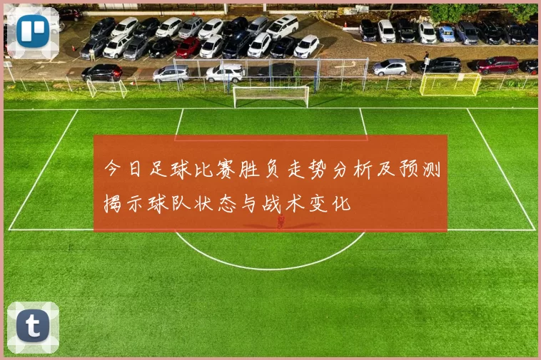 今日足球比赛胜负走势分析及预测揭示球队状态与战术变化