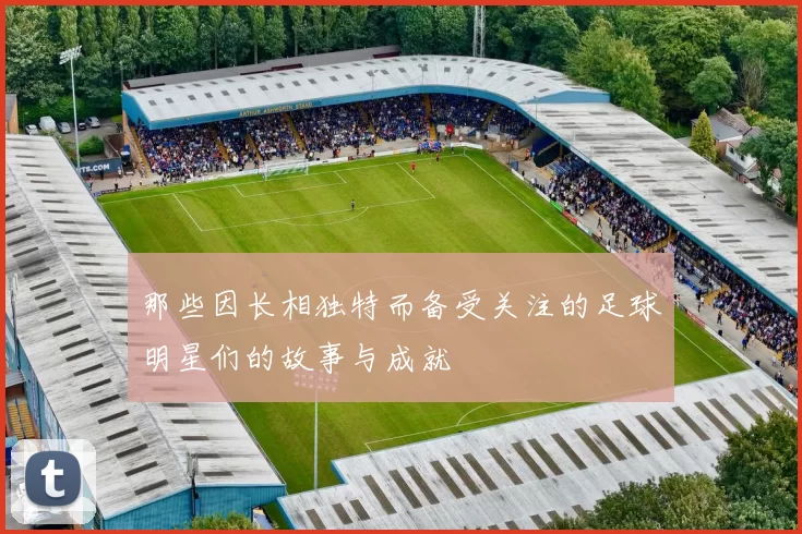 那些因长相独特而备受关注的足球明星们的故事与成就