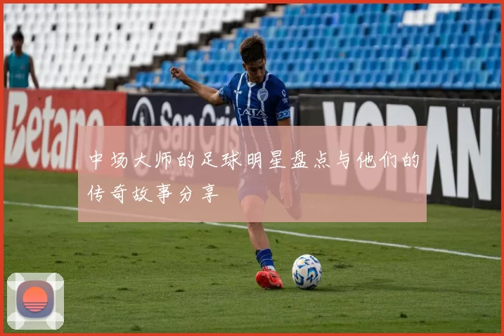 中场大师的足球明星盘点与他们的传奇故事分享