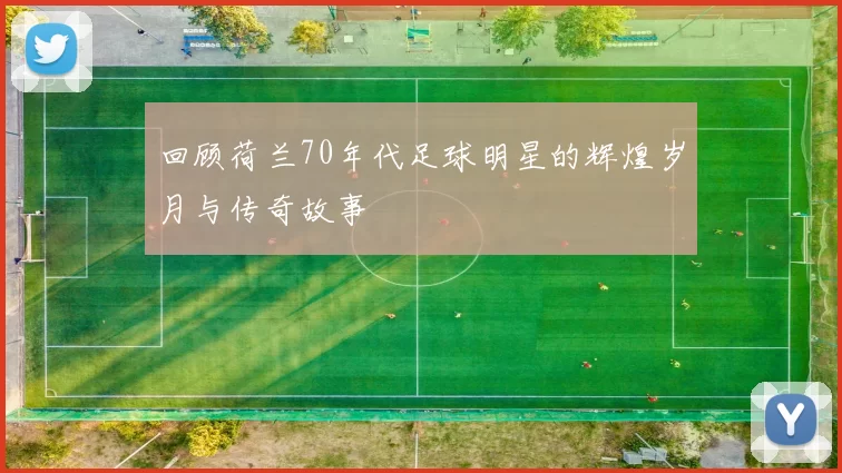 回顾荷兰70年代足球明星的辉煌岁月与传奇故事