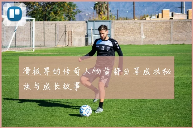 滑板界的传奇人物黄静分享成功秘诀与成长故事