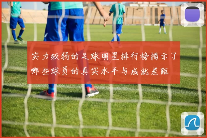 实力较弱的足球明星排行榜揭示了哪些球员的真实水平与成就差距