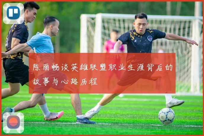陈丽畅谈英雄联盟职业生涯背后的故事与心路历程