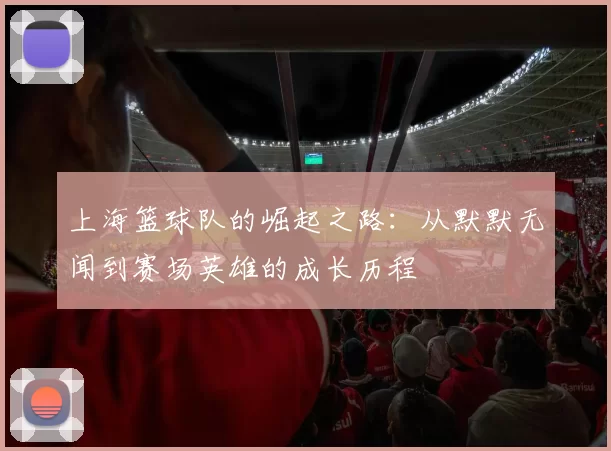 上海篮球队的崛起之路：从默默无闻到赛场英雄的成长历程