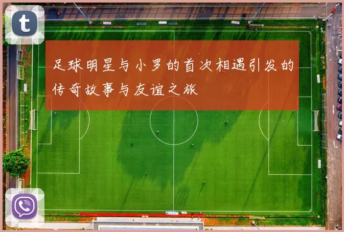足球明星与小罗的首次相遇引发的传奇故事与友谊之旅