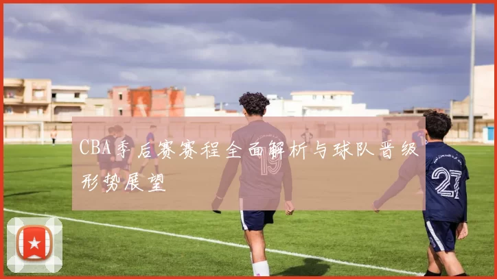 CBA季后赛赛程全面解析与球队晋级形势展望